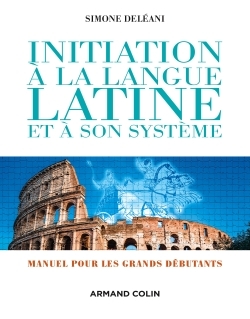 INITIATION A LA LANGUE LATINE ET A SON SYSTEME - 4E ED. - MANUEL POUR LES GRANDS DEBUT - Simone Deléani - ARMAND COLIN