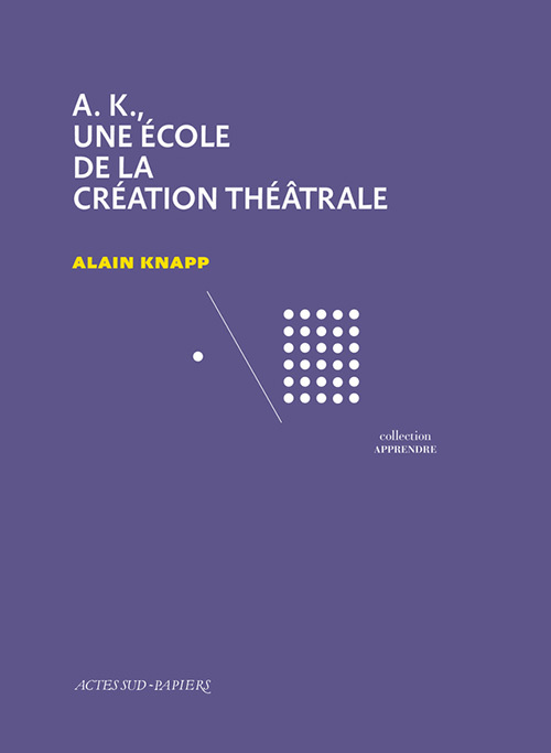 AK, UNE ECOLE DE LA CREATION THEATRALE - Alain Knapp - ACTES SUD