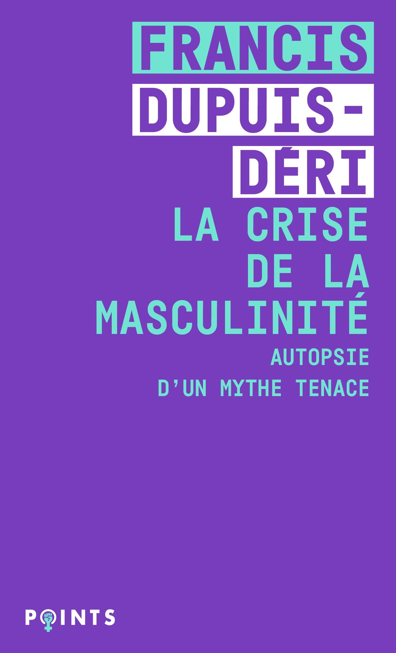 LA CRISE DE LA MASCULINITE. AUTOPSIE D-UN MYTHE TENACE - Francis Dupuis-Déri - POINTS