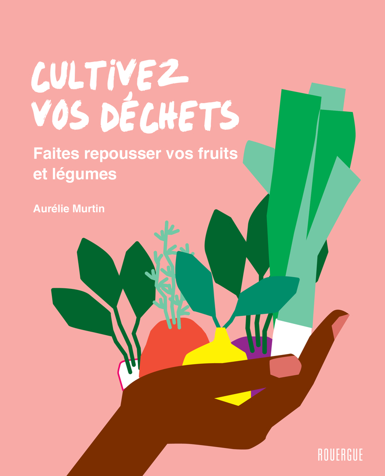 CULTIVEZ VOS DECHETS - FAITES REPOUSSER VOS FRUITS ET LEGUMES - Aurélie Murtin - ROUERGUE