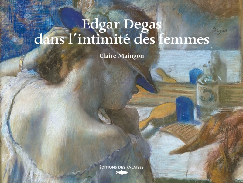 EDGAR DEGAS, DANS L-INTIMITE DES FEMMES - Claire Maingon - DES FALAISES