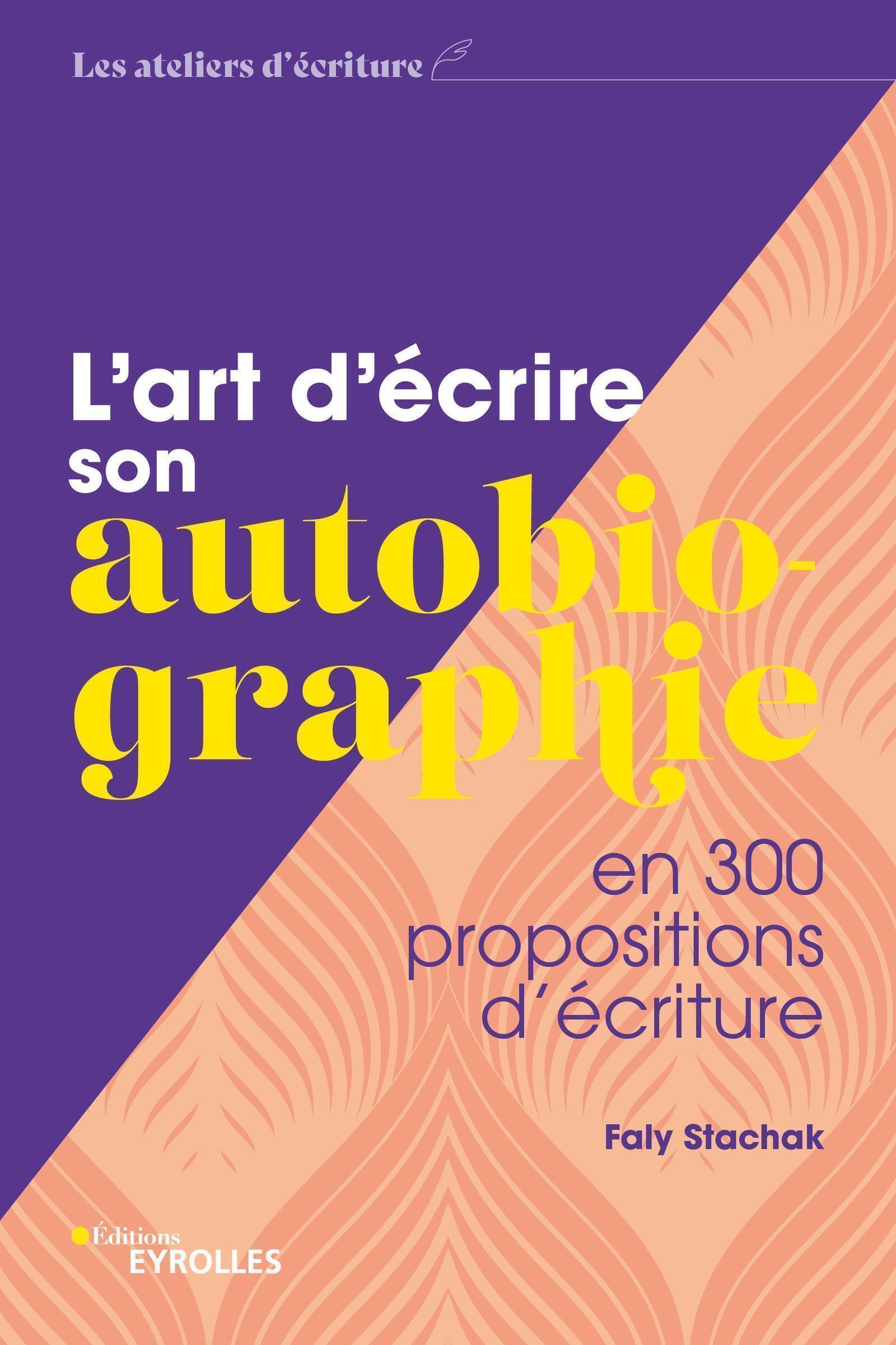 L-ART D-ECRIRE SON AUTOBIOGRAPHIE - EN 300 PROPOSITIONS D-ECRITURE - Faly Stachak - EYROLLES