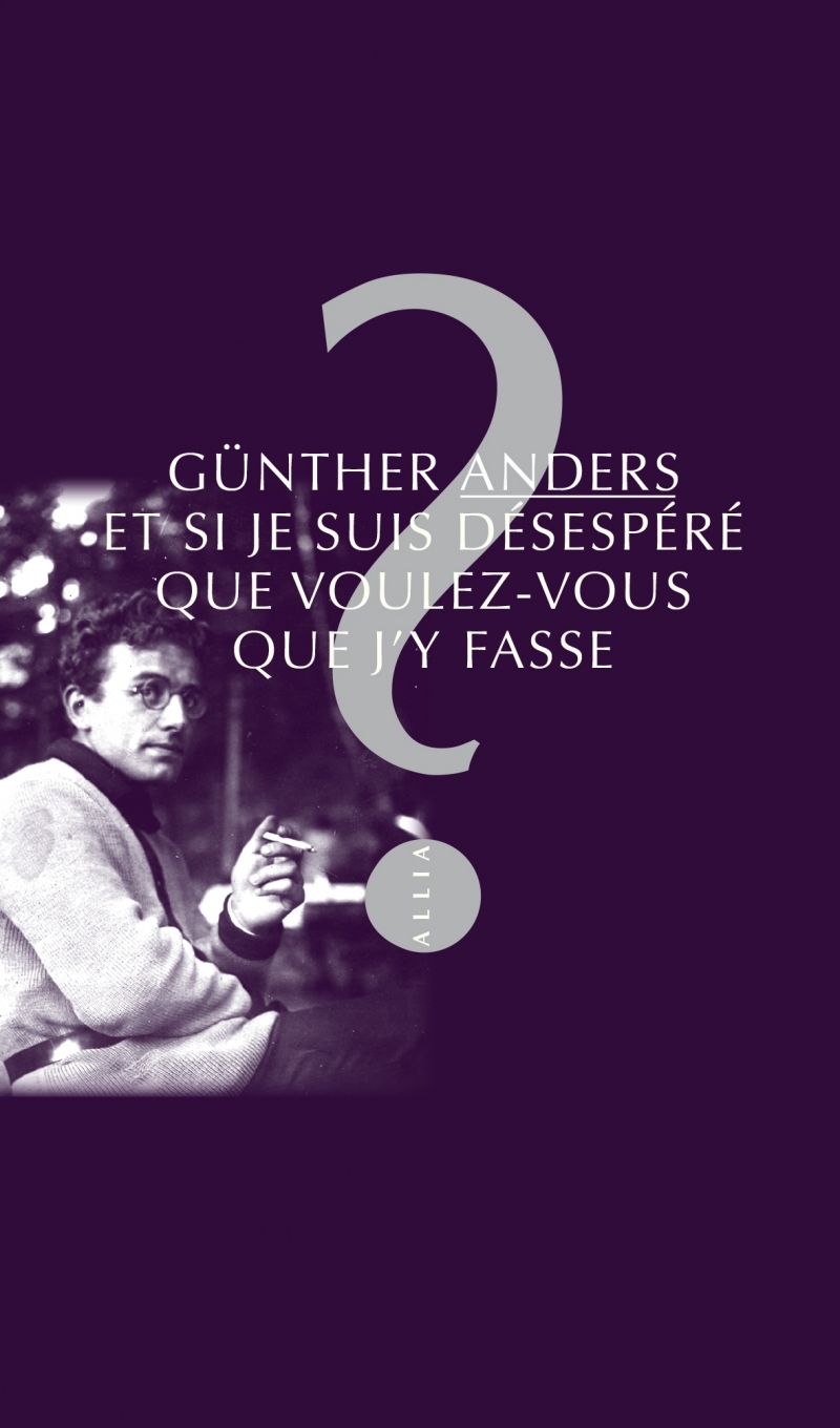 ET SI JE SUIS DESESPERE QUE VOUS VOULEZ-VOUS QUE J-Y FASSE ? - Günther ANDERS - ALLIA