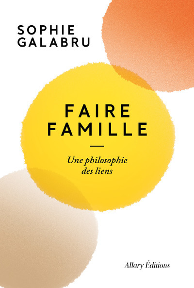 FAIRE FAMILLE. UNE PHILOSOPHIE DES LIENS - Sophie Galabru - ALLARY