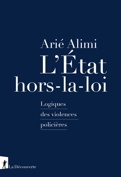 L-ETAT HORS-LA-LOI : LOGIQUES DES VIOLENCES POLICI?RES - Arié Alimi - LA DECOUVERTE