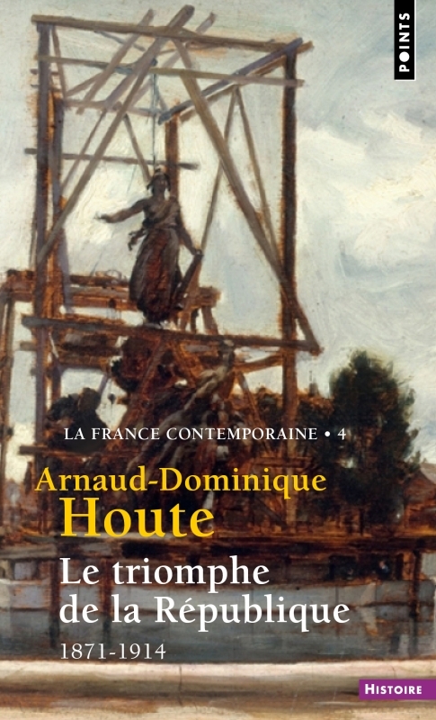 LE TRIOMPHE DE LA REPUBLIQUE - 1871-1914 - Arnaud-Dominique Houte - POINTS