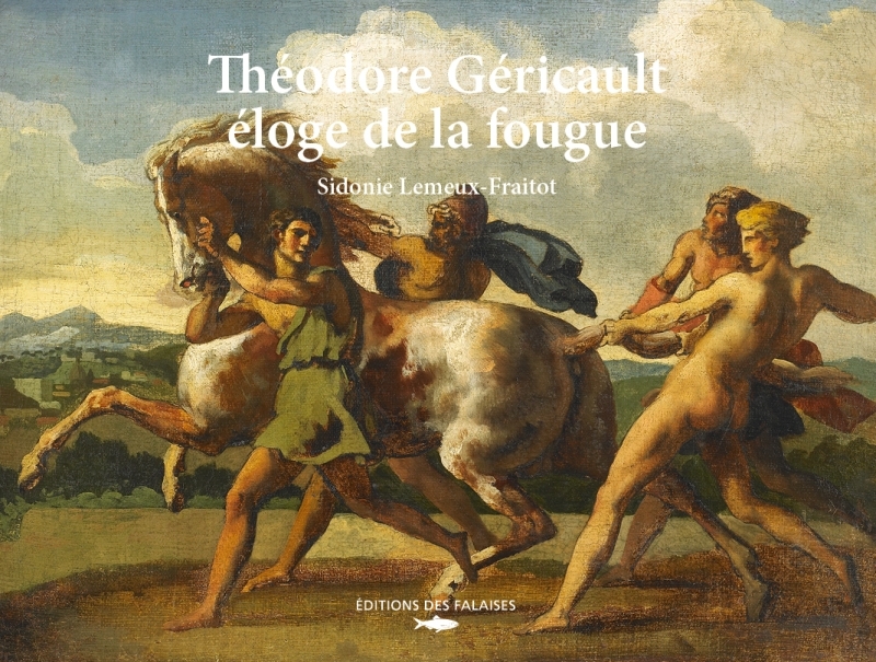 THEODORE GERICAULT, L-ELOGE DE LA FOUGUE - Sidonie Lemeux-Fraitot - DES FALAISES