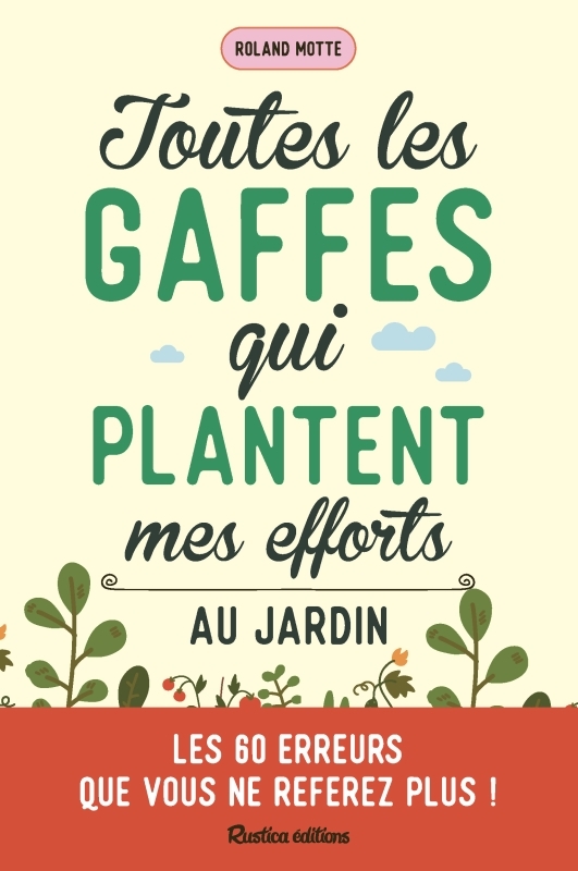 TOUTES LES GAFFES QUI PLANTENT MES EFFORTS AU JARDIN. UN JARDINIER AVERTI EN VAUT DEUX ! - Roland Motte - RUSTICA