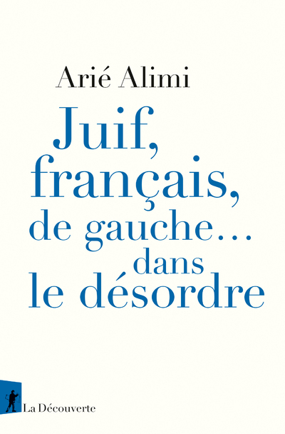 JUIF, FRANCAIS, DE GAUCHE... DANS LE DESORDRE - Arié Alimi - LA DECOUVERTE