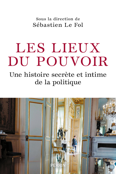 Les Lieux du pouvoir - Une histoire secrète et intime de la politique - Sébastien Le Fol - PERRIN