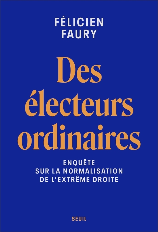 DES ELECTEURS ORDINAIRES. ENQUETE SUR LA NORMALISATION DE L-EXTREME DROITE - Félicien Faury - SEUIL