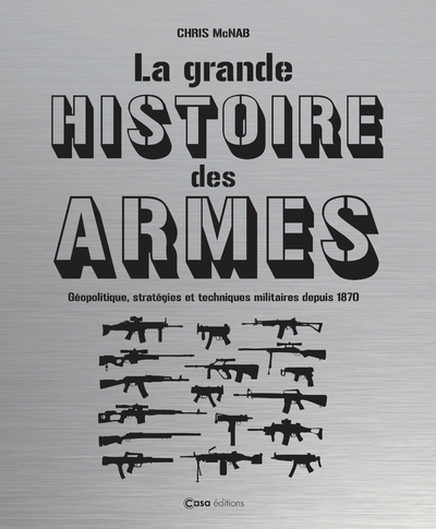 La grande histoire des armes - Géopolitique, stratégies et techniques militaires depuis 1870 - Chris McNab - CASA