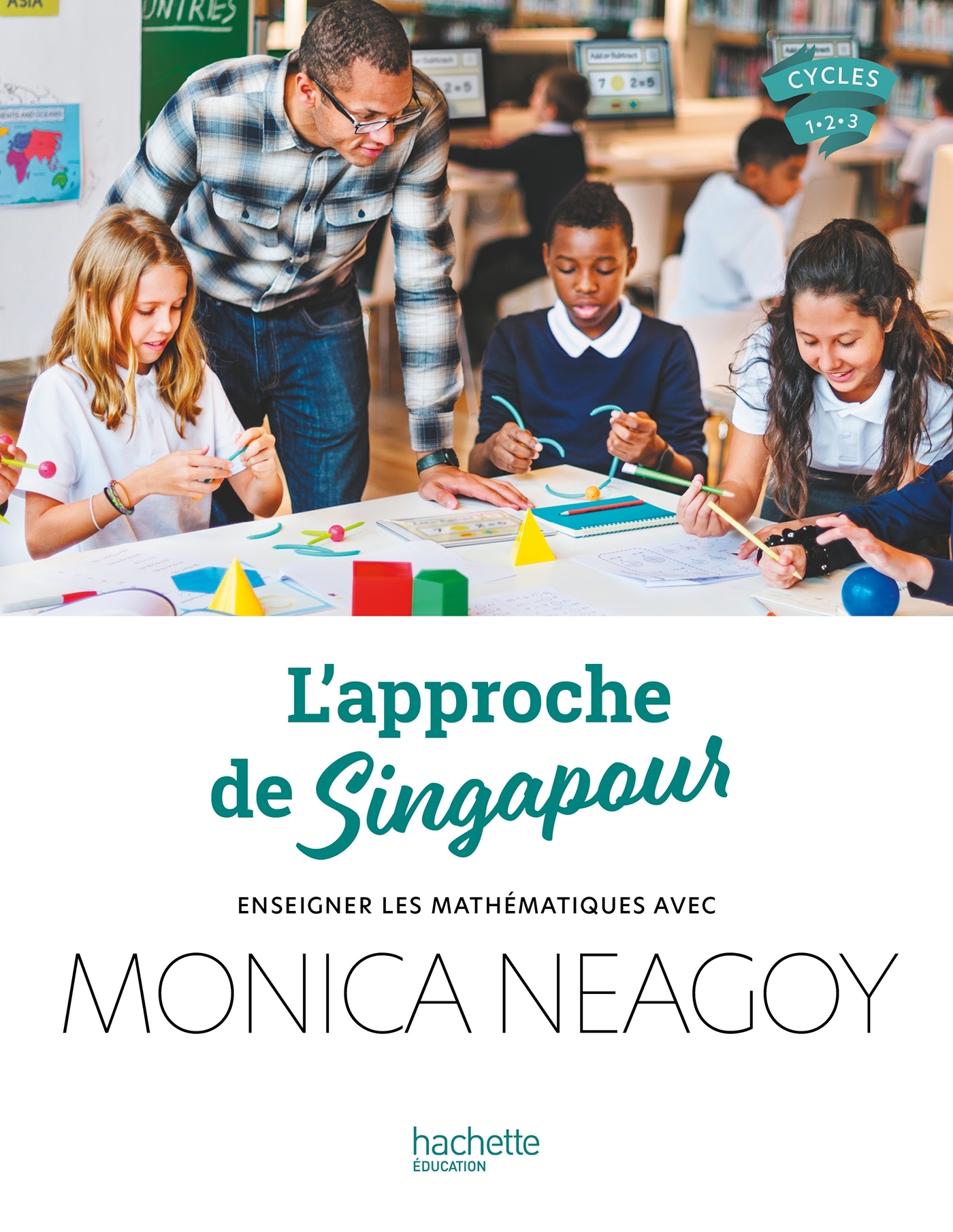 L'approche de Singapour - Enseigner les mathématiques avec Monica Neagoy - Ed. 2024 - Monica Neagoy - HACHETTE EDUC