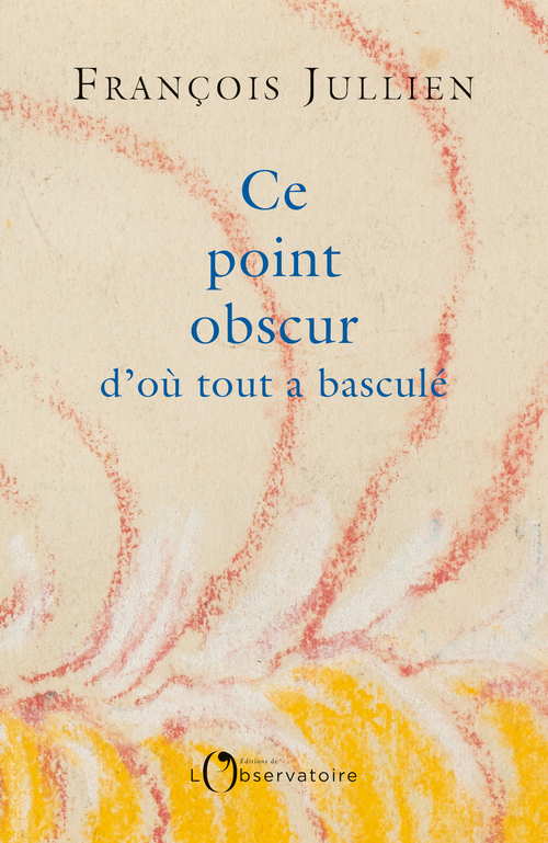 Ce point obscur d'où tout a basculé - François Jullien - L'OBSERVATOIRE