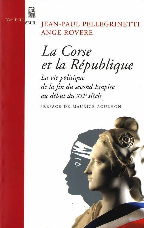 La Corse et la République. La vie politique, de la fin du second Empire au début du XXIe siècle - Jean-Paul Pellegrinetti - SEUIL