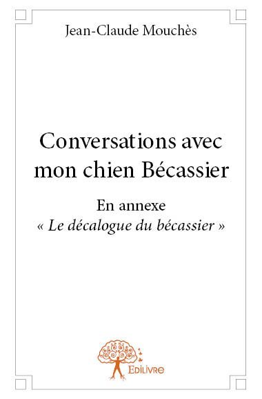 Conversations avec mon chien bécassier - Jean-Claude Mouchès - EDILIVRE