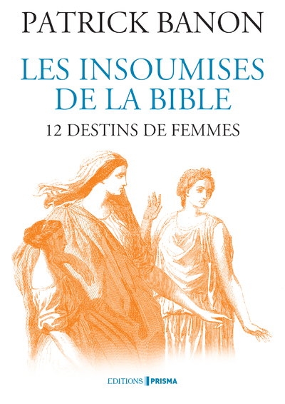 Les insoumises de la Bible - 12 destins de femmes - Patrick Banon - EDITIONS PRISMA