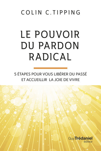 Le pouvoir du pardon radical - 5 étapes pour vous libérer du passé et accueillir la joie de vivre - Colin-C. Tipping - TREDANIEL