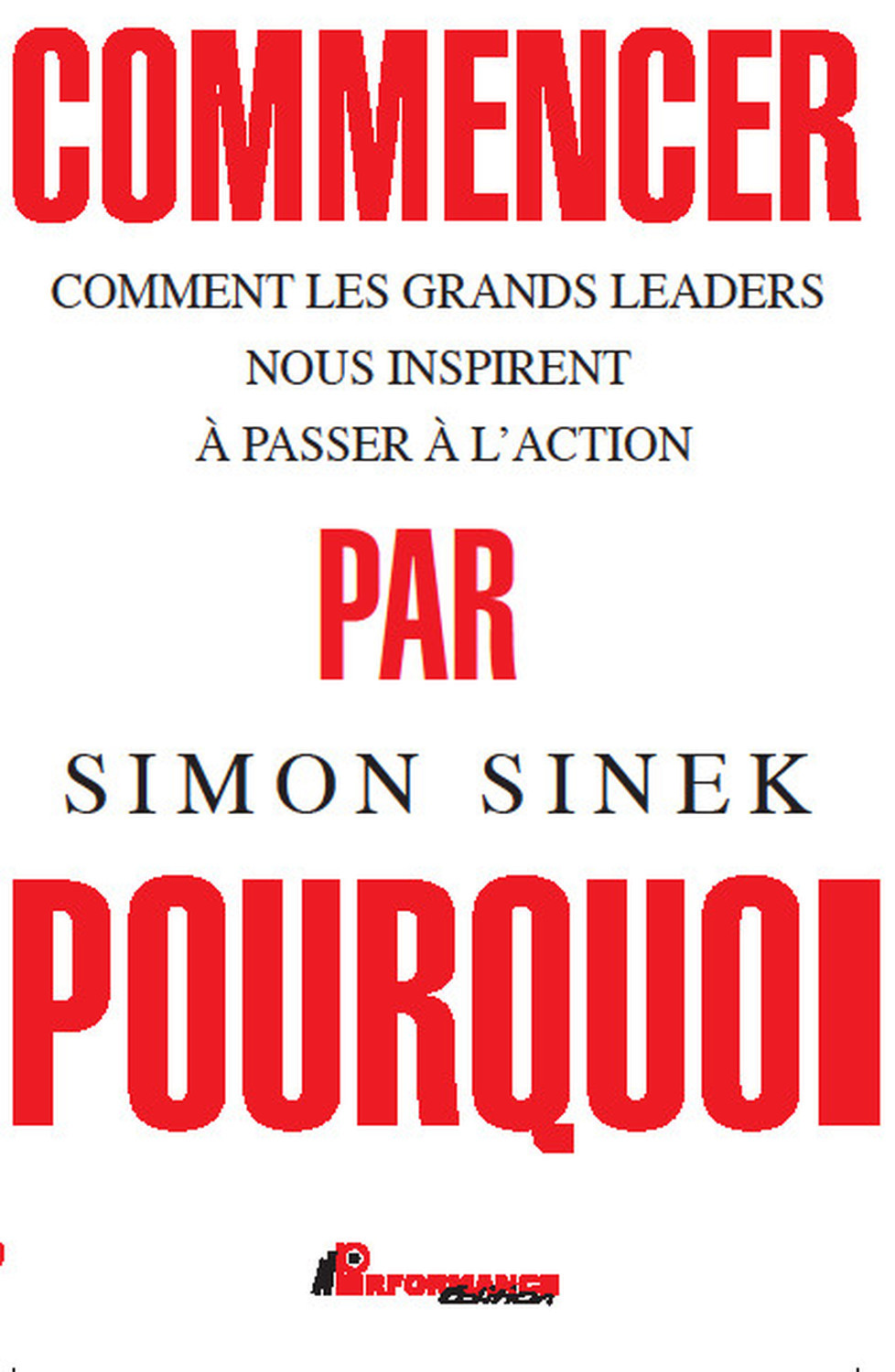 Commencer par Pourquoi - Comment les grands leaders nous inspirent à passer à l'action - Simon SINEK - PERFORMANCE ED