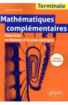 Mathematiques complementaires - terminale - exercices et themes d-etudes corriges - nouveaux program