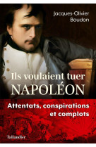 Ils voulaient tuer napoleon - complots et conspirations contre l-empereur