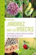 Jardinez avec les insectes - comprendre, prevenir, attirer et controler les invertebres au jardin