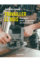 Travailler le bois - 8 projets pour progresser en menuiserie