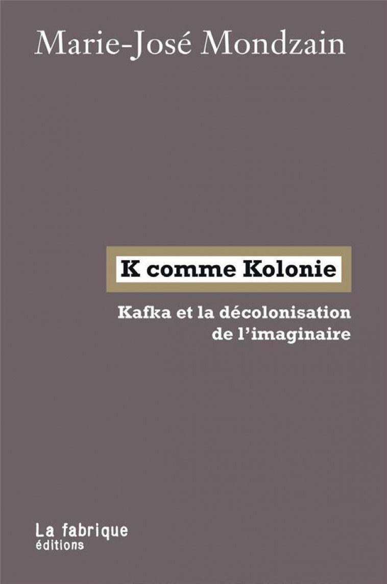 K COMME KOLONIE - KAFKA ET LA DECOLONISATION DE L IMAGINAIRE - MONDZAIN MARIE JOSE - FABRIQUE