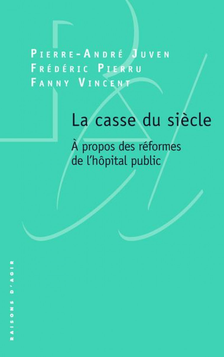 LE CASSE DU SIECLE - A PROPOS DES REFORMES DE L-HOPITAL PUBLIC - JUVEN/PIERRU/VINCENT - RAISONS D AGIR