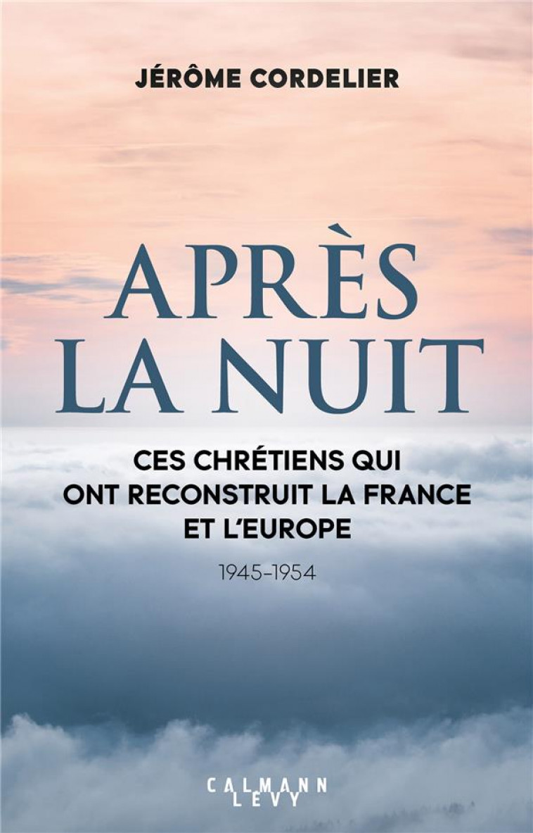 APRES LA NUIT - CES CHRETIENS QUI ONT RECONSTRUIT LA FRANCE ET L-EUROPE (1945-1954) - CORDELIER JEROME - CALMANN-LEVY