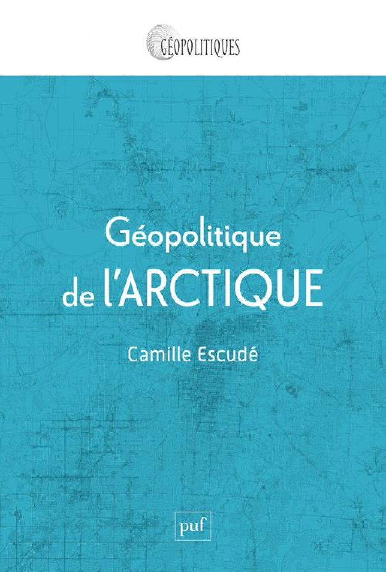 GEOPOLITIQUE DE L-ARCTIQUE - CONSTRUCTION, REMISE EN CAUSE ET DESINTEGRATION D-UN OBJET GEOPOLITIQUE - ESCUDE CAMILLE - PUF