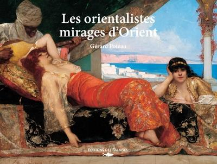LES ORIENTALISTES - MIRAGES D-ORIENT - POTEAU GERARD - DES FALAISES